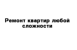 Ремонт квартир любой сложности 